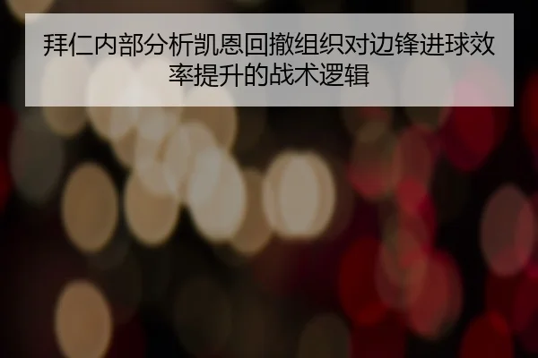 拜仁内部分析凯恩回撤组织对边锋进球效率提升的战术逻辑