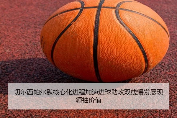 切尔西帕尔默核心化进程加速进球助攻双线爆发展现领袖价值