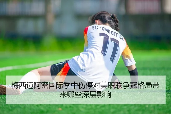 梅西迈阿密国际季中伤停对美职联争冠格局带来哪些深层影响