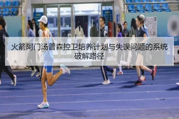 火箭阿门汤普森控卫培养计划与失误问题的系统破解路径