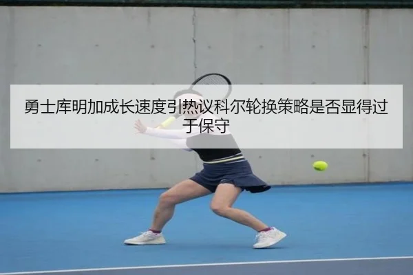 勇士库明加成长速度引热议科尔轮换策略是否显得过于保守
