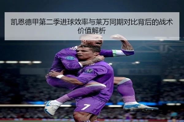凯恩德甲第二季进球效率与莱万同期对比背后的战术价值解析（leyu）