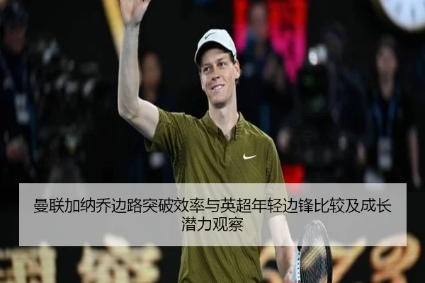 曼联加纳乔边路突破效率与英超年轻边锋比较及成长潜力观察