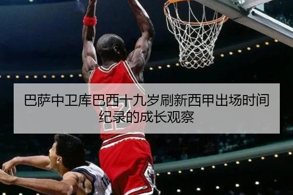 巴萨中卫库巴西十九岁刷新西甲出场时间纪录的成长观察（leyu）