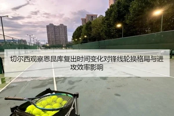 切尔西观察恩昆库复出时间变化对锋线轮换格局与进攻效率影响 | leyu