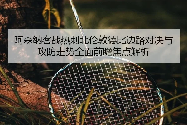 阿森纳客战热刺北伦敦德比边路对决与攻防走势全面前瞻焦点解析