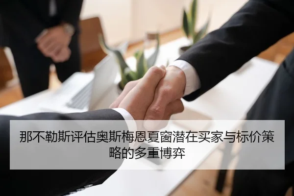 那不勒斯评估奥斯梅恩夏窗潜在买家与标价策略的多重博弈（leyu）