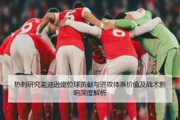 热刺研究麦迪逊定位球贡献与进攻体系价值及战术影响深度解析 | leyu