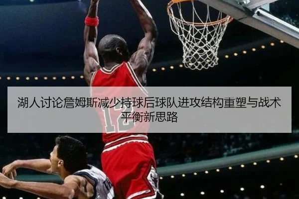 湖人讨论詹姆斯减少持球后球队进攻结构重塑与战术平衡新思路（leyu）