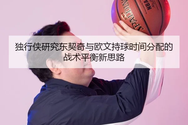 独行侠研究东契奇与欧文持球时间分配的战术平衡新思路 | leyu